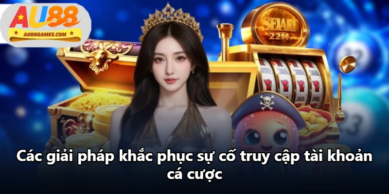 Các giải pháp khắc phục sự cố truy cập tài khoản cá cược