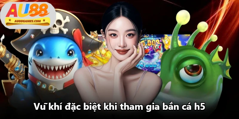 Vũ khí đặc biệt khi tham gia bắn cá h5